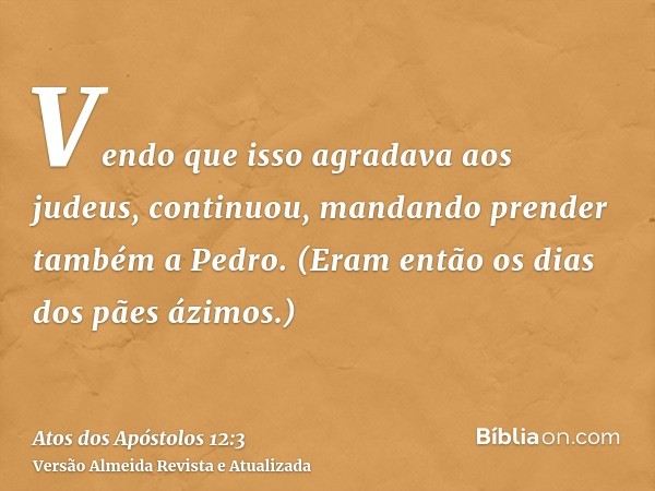 Vendo que isso agradava aos judeus, continuou, mandando prender também a Pedro. (Eram então os dias dos pães ázimos.)