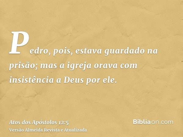 Pedro, pois, estava guardado na prisão; mas a igreja orava com insistência a Deus por ele.