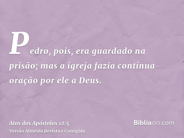 Pedro, pois, era guardado na prisão; mas a igreja fazia contínua oração por ele a Deus.