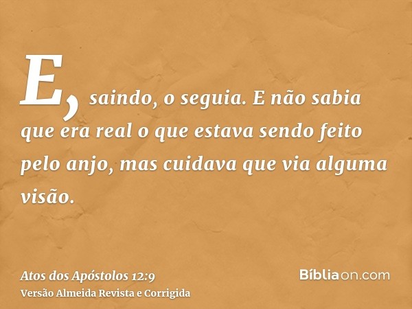 E, saindo, o seguia. E não sabia que era real o que estava sendo feito pelo anjo, mas cuidava que via alguma visão.