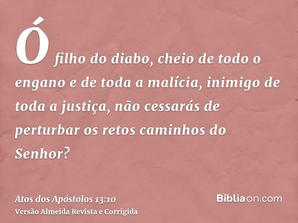Ó filho do diabo, cheio de todo o engano e de toda a malícia, inimigo de toda a justiça, não cessarás de perturbar os retos caminhos do Senhor?