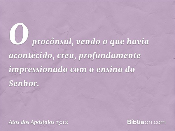 O procônsul, vendo o que havia acontecido, creu, profundamente impressionado com o ensino do Senhor. -- Atos dos Apóstolos 13:12