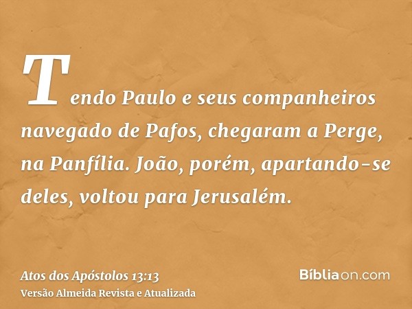 Tendo Paulo e seus companheiros navegado de Pafos, chegaram a Perge, na Panfília. João, porém, apartando-se deles, voltou para Jerusalém.