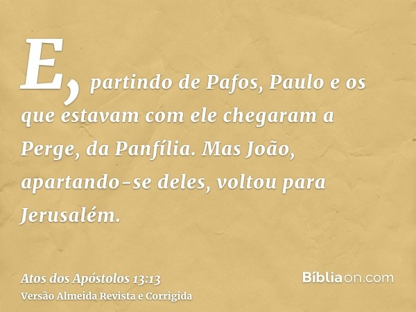 E, partindo de Pafos, Paulo e os que estavam com ele chegaram a Perge, da Panfília. Mas João, apartando-se deles, voltou para Jerusalém.