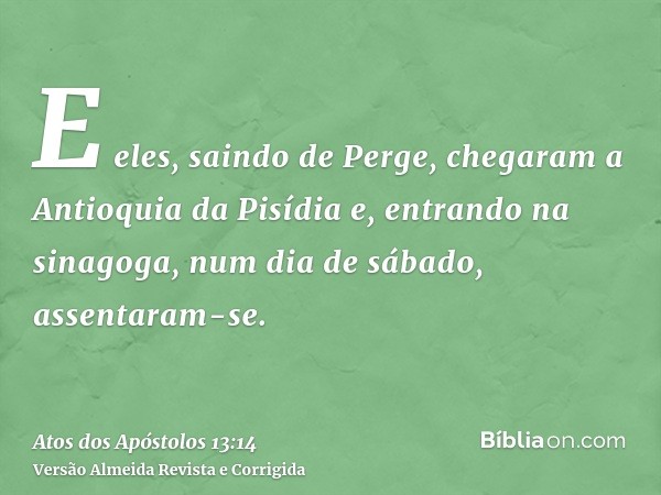 E eles, saindo de Perge, chegaram a Antioquia da Pisídia e, entrando na sinagoga, num dia de sábado, assentaram-se.