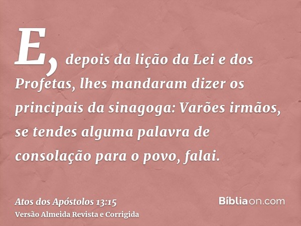 E, depois da lição da Lei e dos Profetas, lhes mandaram dizer os principais da sinagoga: Varões irmãos, se tendes alguma palavra de consolação para o povo, fala