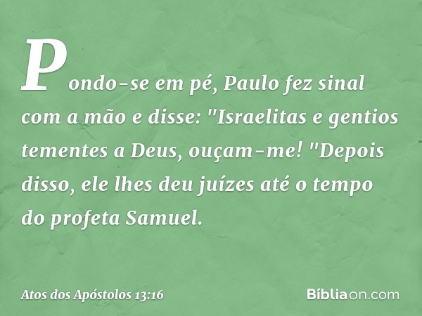 Pondo-se em pé, Paulo fez sinal com a mão e disse: "Israelitas e gentios tementes a Deus, ouçam-me! -- Atos dos Apóstolos 13:16