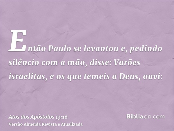 Então Paulo se levantou e, pedindo silêncio com a mão, disse: Varões israelitas, e os que temeis a Deus, ouvi: