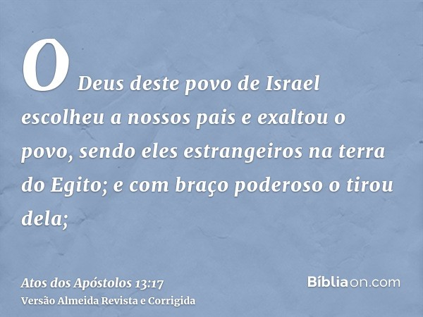 O Deus deste povo de Israel escolheu a nossos pais e exaltou o povo, sendo eles estrangeiros na terra do Egito; e com braço poderoso o tirou dela;