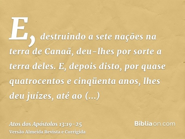 E, destruindo a sete nações na terra de Canaã, deu-lhes por sorte a terra deles.E, depois disto, por quase quatrocentos e cinqüenta anos, lhes deu juízes, até a