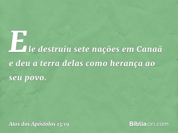 Ele destruiu sete nações em Canaã e deu a terra delas como herança ao seu povo. -- Atos dos Apóstolos 13:19