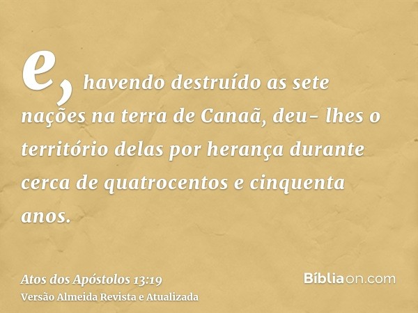 e, havendo destruído as sete nações na terra de Canaã, deu- lhes o território delas por herança durante cerca de quatrocentos e cinquenta anos.