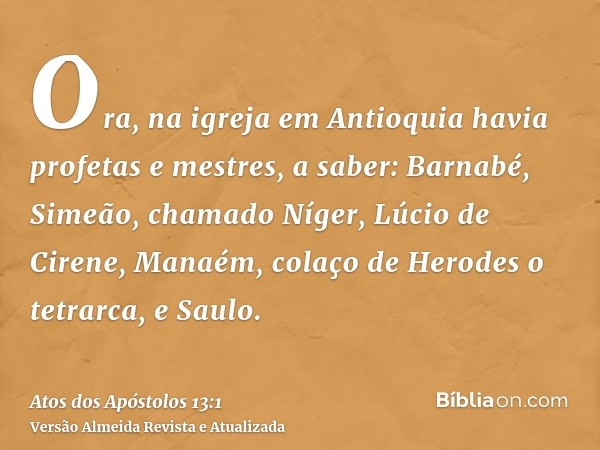 Ora, na igreja em Antioquia havia profetas e mestres, a saber: Barnabé, Simeão, chamado Níger, Lúcio de Cirene, Manaém, colaço de Herodes o tetrarca, e Saulo.