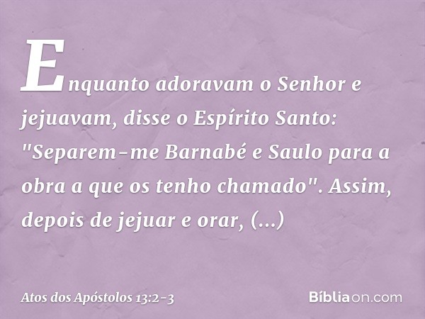 Enquanto adoravam o Senhor e jejuavam, disse o Espírito Santo: "Separem-me Barnabé e Saulo para a obra a que os tenho chamado". Assim, depois de jejuar e orar, 