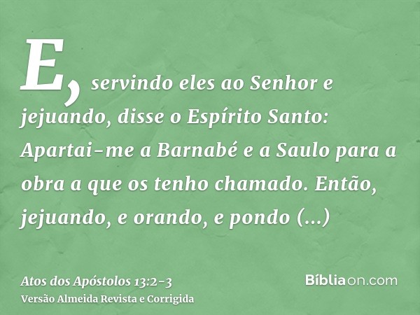 E, servindo eles ao Senhor e jejuando, disse o Espírito Santo: Apartai-me a Barnabé e a Saulo para a obra a que os tenho chamado.Então, jejuando, e orando, e po