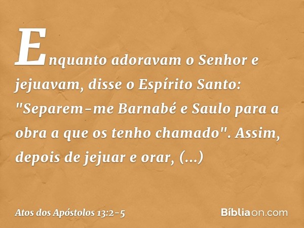 Enquanto adoravam o Senhor e jejuavam, disse o Espírito Santo: "Separem-me Barnabé e Saulo para a obra a que os tenho chamado". Assim, depois de jejuar e orar, 