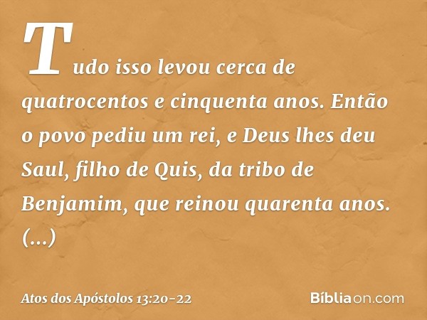 Tudo isso levou cerca de quatrocentos e cinquenta anos. "Depois disso, ele lhes deu juízes até o tempo do profeta Samuel. Então o povo pediu um rei, e Deus lhes