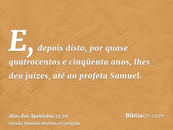 E, depois disto, por quase quatrocentos e cinqüenta anos, lhes deu juízes, até ao profeta Samuel.