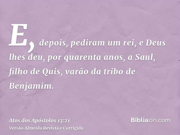 E, depois, pediram um rei, e Deus lhes deu, por quarenta anos, a Saul, filho de Quis, varão da tribo de Benjamim.
