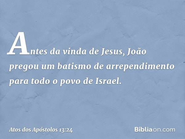 Antes da vinda de Jesus, João pregou um batismo de arrependimento para todo o povo de Israel. -- Atos dos Apóstolos 13:24