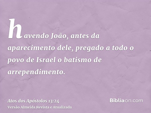 havendo João, antes da aparecimento dele, pregado a todo o povo de Israel o batismo de arrependimento.