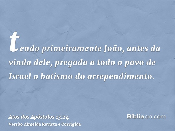 tendo primeiramente João, antes da vinda dele, pregado a todo o povo de Israel o batismo do arrependimento.