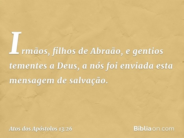 "Irmãos, filhos de Abraão, e gentios tementes a Deus, a nós foi enviada esta mensagem de salvação. -- Atos dos Apóstolos 13:26