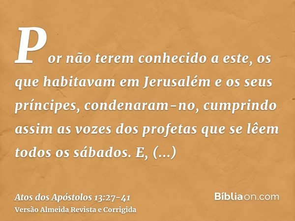 Por não terem conhecido a este, os que habitavam em Jerusalém e os seus príncipes, condenaram-no, cumprindo assim as vozes dos profetas que se lêem todos os sáb