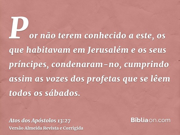 Por não terem conhecido a este, os que habitavam em Jerusalém e os seus príncipes, condenaram-no, cumprindo assim as vozes dos profetas que se lêem todos os sáb
