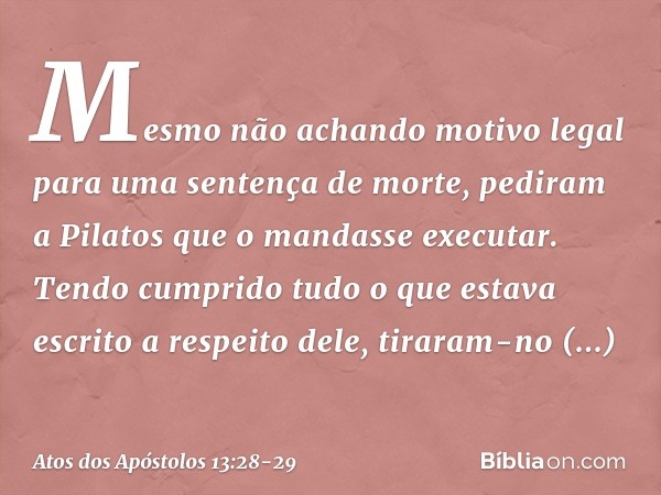 Mesmo não achando motivo legal para uma sentença de morte, pediram a Pilatos que o mandasse executar. Tendo cumprido tudo o que estava escrito a respeito dele, 