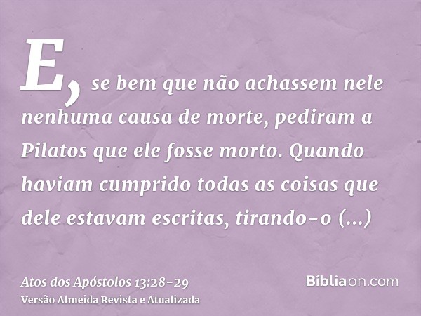 E, se bem que não achassem nele nenhuma causa de morte, pediram a Pilatos que ele fosse morto.Quando haviam cumprido todas as coisas que dele estavam escritas, 