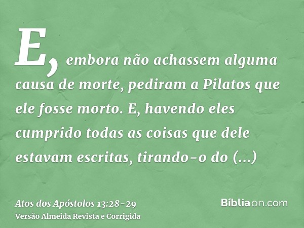 E, embora não achassem alguma causa de morte, pediram a Pilatos que ele fosse morto.E, havendo eles cumprido todas as coisas que dele estavam escritas, tirando-