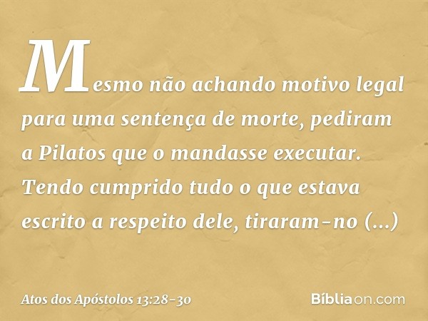 Mesmo não achando motivo legal para uma sentença de morte, pediram a Pilatos que o mandasse executar. Tendo cumprido tudo o que estava escrito a respeito dele, 
