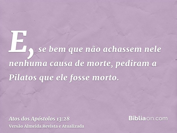 E, se bem que não achassem nele nenhuma causa de morte, pediram a Pilatos que ele fosse morto.