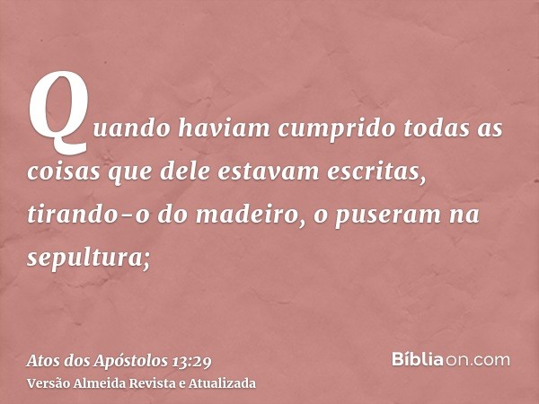 Quando haviam cumprido todas as coisas que dele estavam escritas, tirando-o do madeiro, o puseram na sepultura;