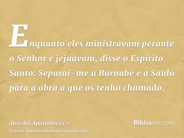 Enquanto eles ministravam perante o Senhor e jejuavam, disse o Espírito Santo: Separai-me a Barnabé e a Saulo para a obra a que os tenho chamado.