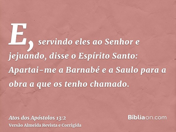 E, servindo eles ao Senhor e jejuando, disse o Espírito Santo: Apartai-me a Barnabé e a Saulo para a obra a que os tenho chamado.