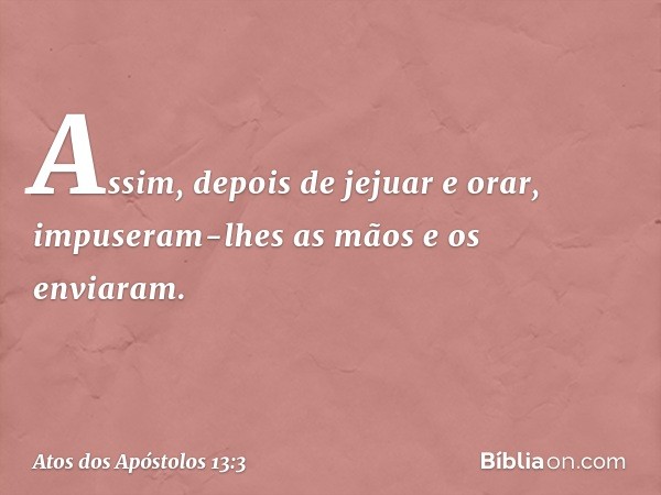 Assim, depois de jejuar e orar, impuseram-lhes as mãos e os enviaram. -- Atos dos Apóstolos 13:3