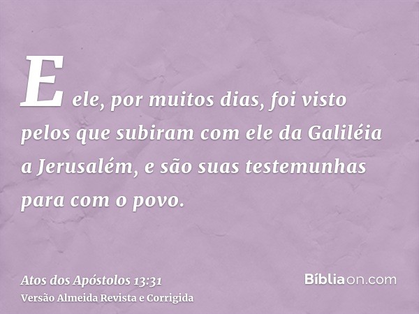 E ele, por muitos dias, foi visto pelos que subiram com ele da Galiléia a Jerusalém, e são suas testemunhas para com o povo.