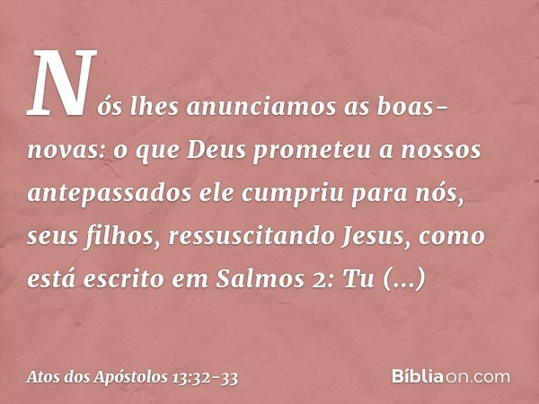 "Nós lhes anunciamos as boas-novas: o que Deus prometeu a nossos antepassados ele cumpriu para nós, seus filhos, ressuscitando Jesus, como está escrito em Salmo