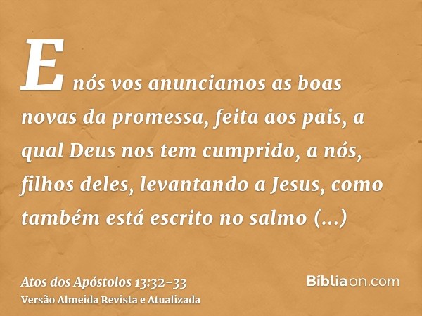 E nós vos anunciamos as boas novas da promessa, feita aos pais,a qual Deus nos tem cumprido, a nós, filhos deles, levantando a Jesus, como também está escrito n