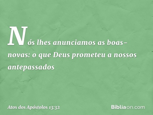 "Nós lhes anunciamos as boas-novas: o que Deus prometeu a nossos antepassados -- Atos dos Apóstolos 13:32