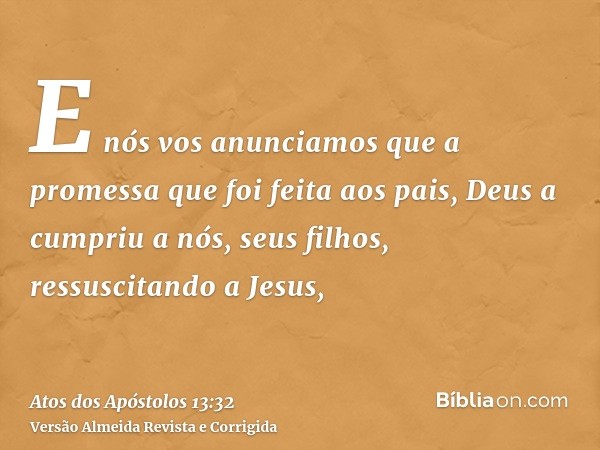 E nós vos anunciamos que a promessa que foi feita aos pais, Deus a cumpriu a nós, seus filhos, ressuscitando a Jesus,