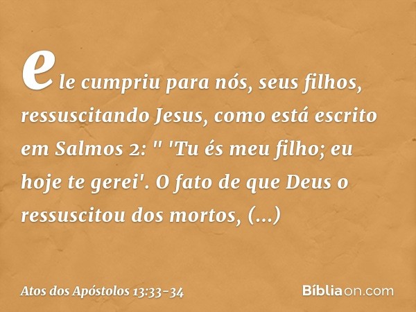 ele cumpriu para nós, seus filhos, ressuscitando Jesus, como está escrito em Salmos 2:
" 'Tu és meu filho;
eu hoje te gerei'. O fato de que Deus o ressuscitou d