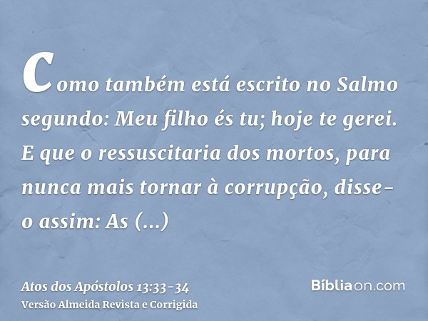 como também está escrito no Salmo segundo: Meu filho és tu; hoje te gerei.E que o ressuscitaria dos mortos, para nunca mais tornar à corrupção, disse-o assim: A