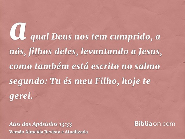 a qual Deus nos tem cumprido, a nós, filhos deles, levantando a Jesus, como também está escrito no salmo segundo: Tu és meu Filho, hoje te gerei.