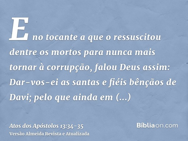 E no tocante a que o ressuscitou dentre os mortos para nunca mais tornar à corrupção, falou Deus assim: Dar-vos-ei as santas e fiéis bênçãos de Davi;pelo que ai