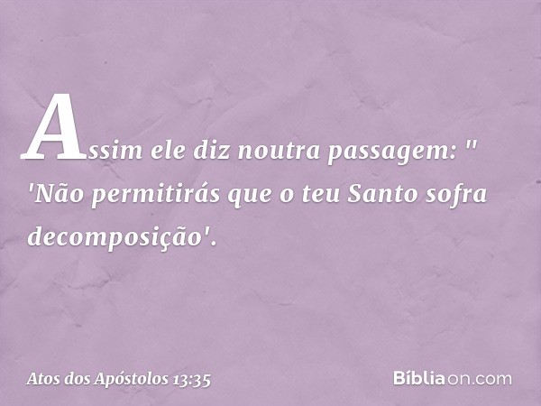 Assim ele diz noutra passagem:
" 'Não permitirás
que o teu Santo
sofra decomposição'. -- Atos dos Apóstolos 13:35