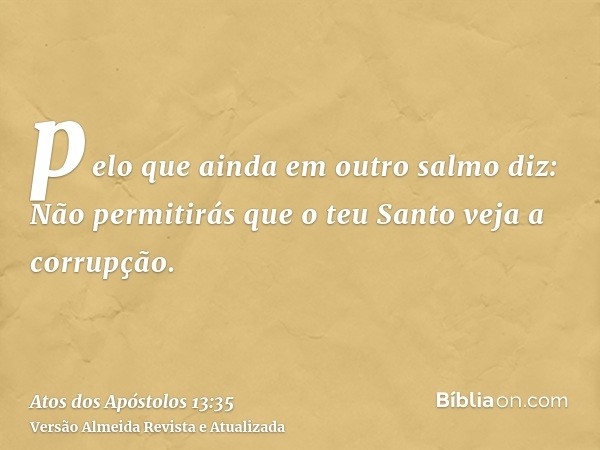 pelo que ainda em outro salmo diz: Não permitirás que o teu Santo veja a corrupção.