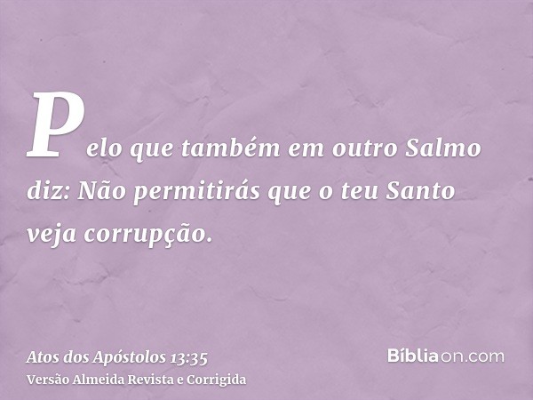 Pelo que também em outro Salmo diz: Não permitirás que o teu Santo veja corrupção.